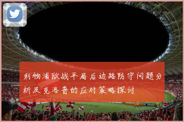 利物浦欧战平局后边路防守问题分析及克洛普的应对策略探讨