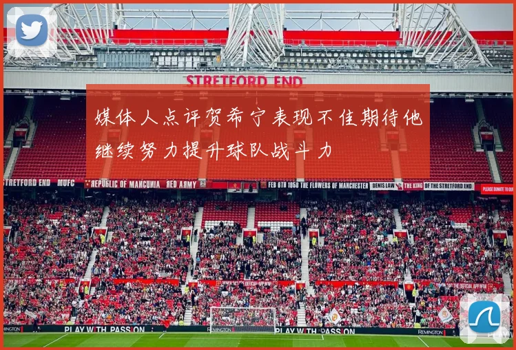 媒体人点评贺希宁表现不佳期待他继续努力提升球队战斗力