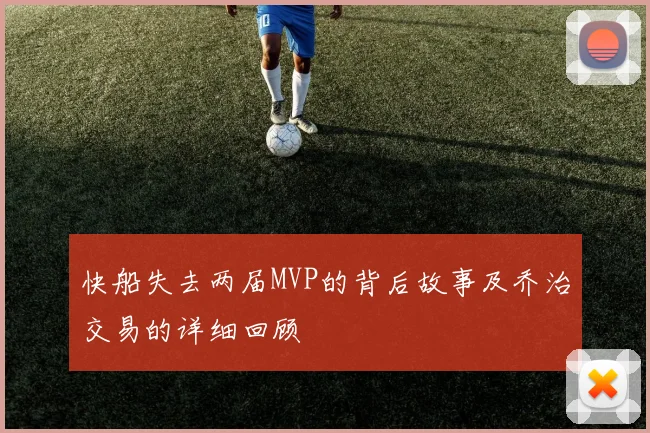 快船失去两届MVP的背后故事及乔治交易的详细回顾