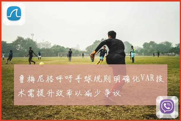 鲁梅尼格呼吁手球规则明确化VAR技术需提升效率以减少争议