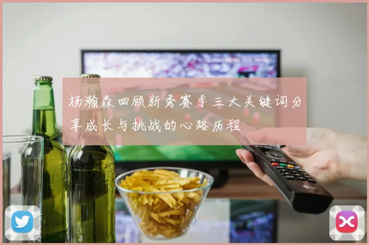 杨瀚森回顾新秀赛季三大关键词分享成长与挑战的心路历程