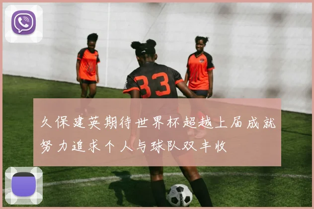 久保建英期待世界杯超越上届成就努力追求个人与球队双丰收
