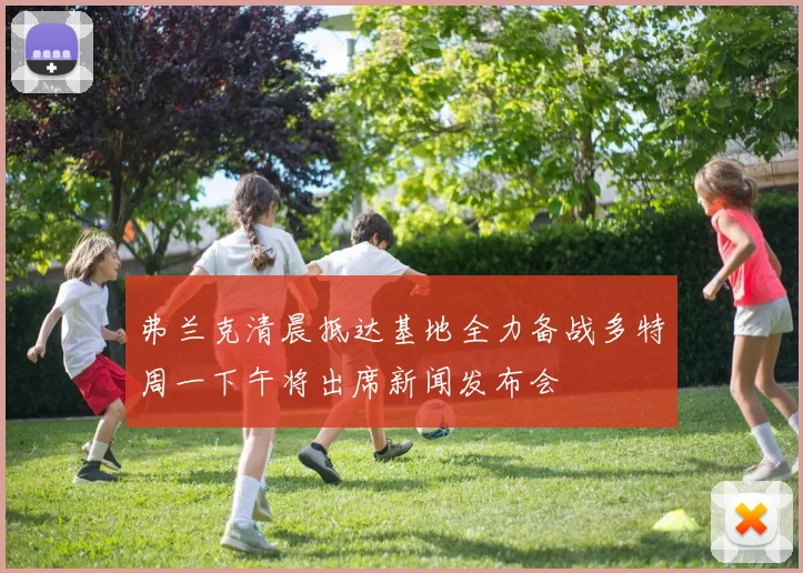 弗兰克清晨抵达基地全力备战多特周一下午将出席新闻发布会