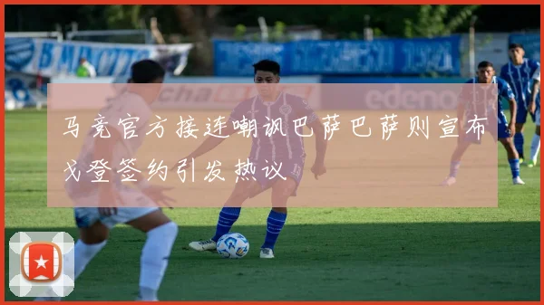 马竞官方接连嘲讽巴萨巴萨则宣布戈登签约引发热议