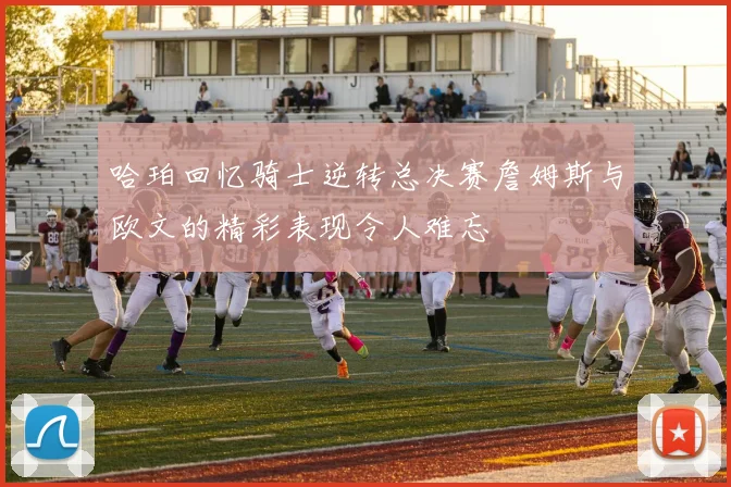 哈珀回忆骑士逆转总决赛詹姆斯与欧文的精彩表现令人难忘