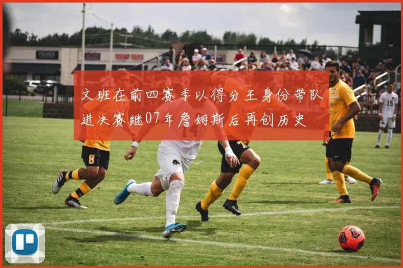 文班在前四赛季以得分王身份带队进决赛继07年詹姆斯后再创历史