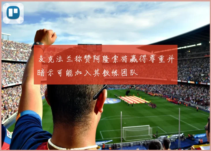 麦克法兰称赞阿隆索将赢得尊重并暗示可能加入其教练团队