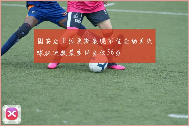 国安后卫拉莫斯表现不佳全场丢失球权次数最多评分仅56分