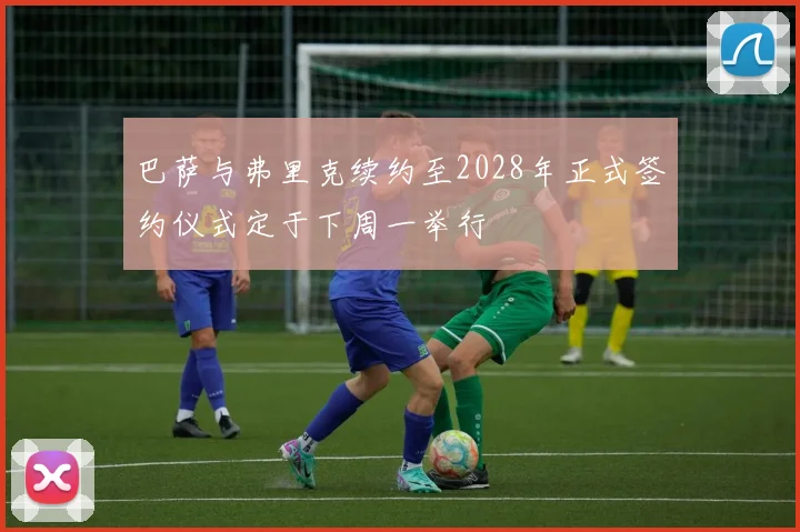 巴萨与弗里克续约至2028年正式签约仪式定于下周一举行