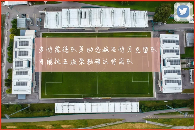 多特蒙德队员动态施洛特贝克留队可能性五成聚勒确认将离队