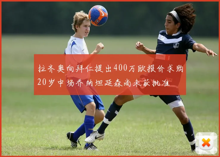 拉齐奥向拜仁提出400万欧报价求购20岁中场乔纳坦延森尚未获批准