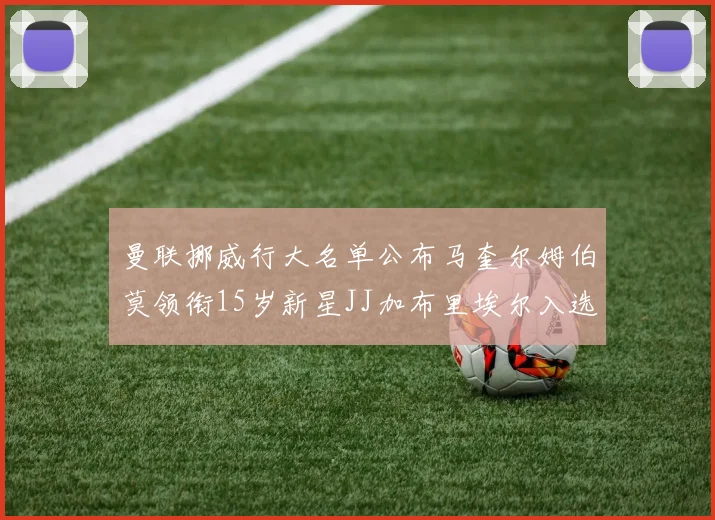 曼联挪威行大名单公布马奎尔姆伯莫领衔15岁新星JJ加布里埃尔入选
