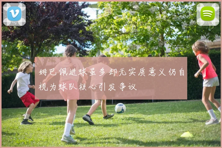 姆巴佩进球虽多却无实质意义仍自视为球队核心引发争议