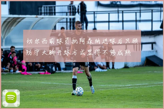 切尔西前球员批阿森纳进球后只顾防守大脚开球方式显得不够成熟