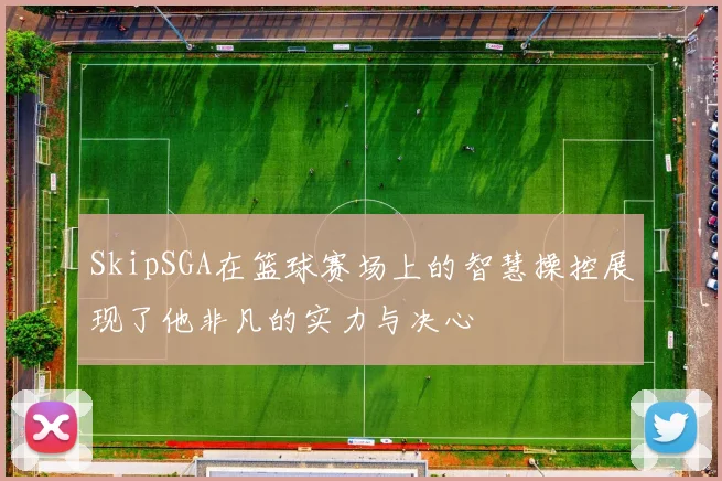 SkipSGA在篮球赛场上的智慧操控展现了他非凡的实力与决心