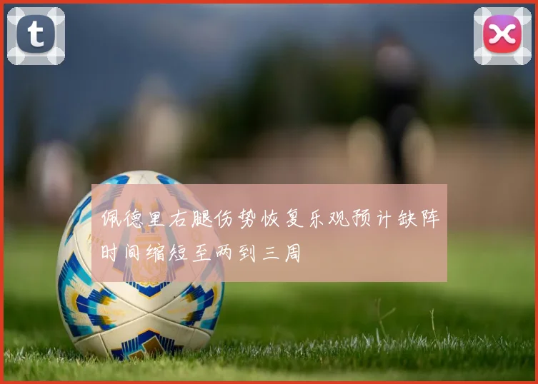 佩德里右腿伤势恢复乐观预计缺阵时间缩短至两到三周