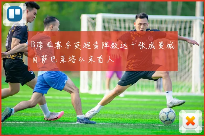 B席单赛季英超黄牌数达十张成曼城自萨巴莱塔以来首人