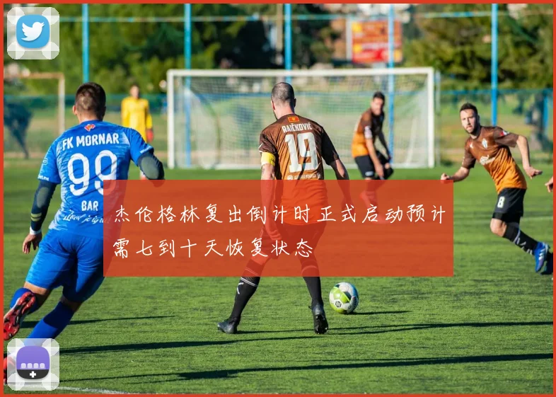 杰伦格林复出倒计时正式启动预计需七到十天恢复状态