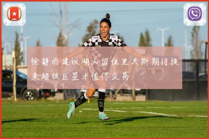 徐静雨建议湖人留住里夫斯期待换来超级巨星才值得交易