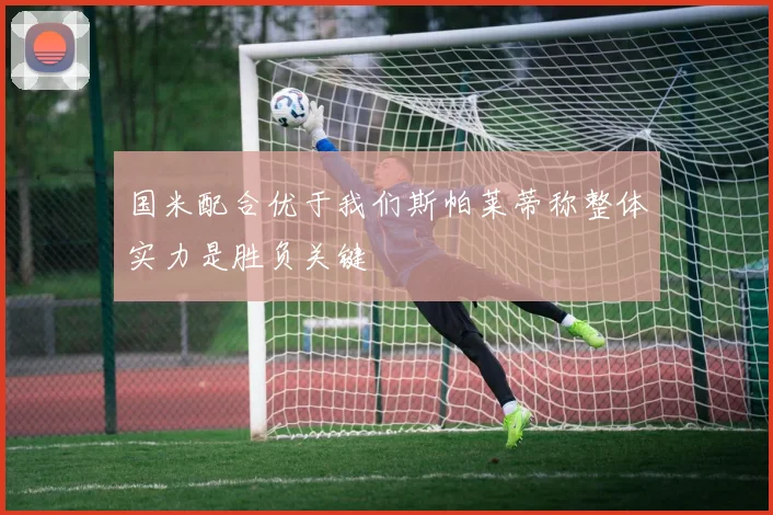 国米配合优于我们斯帕莱蒂称整体实力是胜负关键