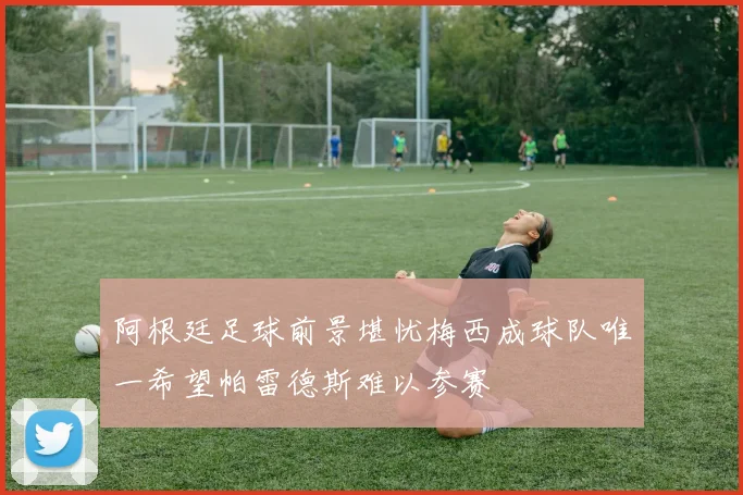 阿根廷足球前景堪忧梅西成球队唯一希望帕雷德斯难以参赛