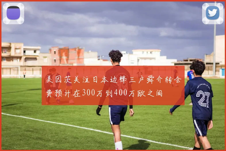 美因茨关注日本边锋三户舜介转会费预计在300万到400万欧之间