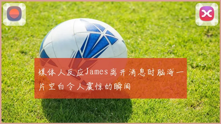 媒体人反应James离开消息时脑海一片空白令人震惊的瞬间