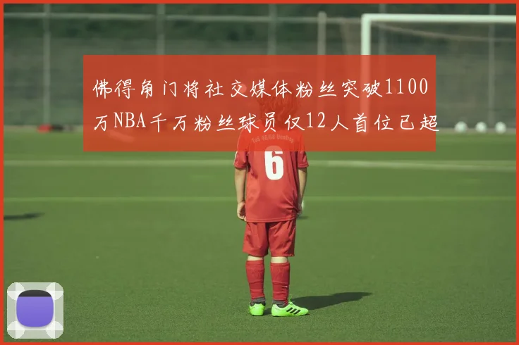 佛得角门将社交媒体粉丝突破1100万NBA千万粉丝球员仅12人首位已超亿