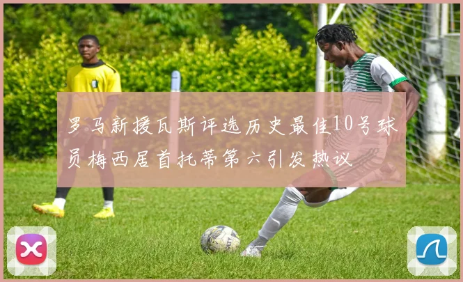 罗马新援瓦斯评选历史最佳10号球员梅西居首托蒂第六引发热议