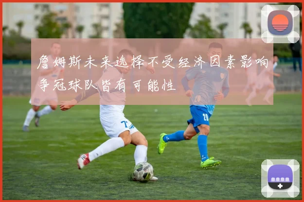 詹姆斯未来选择不受经济因素影响争冠球队皆有可能性