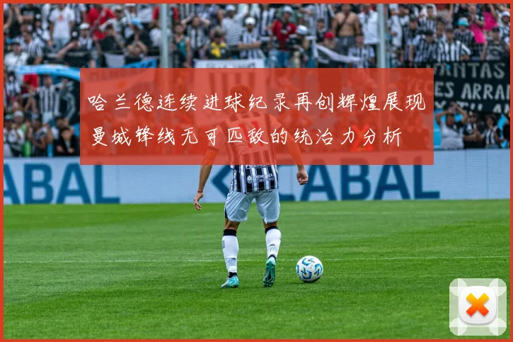 哈兰德连续进球纪录再创辉煌展现曼城锋线无可匹敌的统治力分析