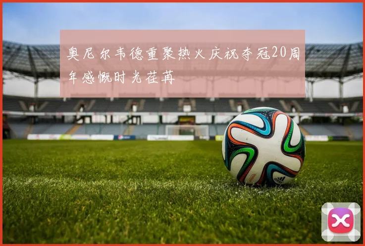 奥尼尔韦德重聚热火庆祝夺冠20周年感慨时光荏苒
