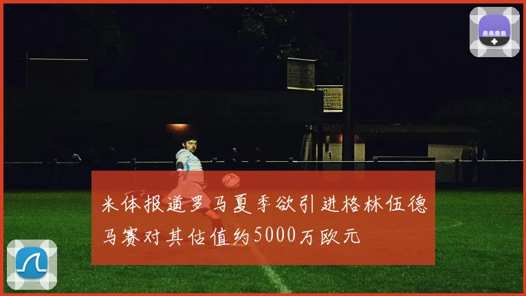 米体报道罗马夏季欲引进格林伍德马赛对其估值约5000万欧元
