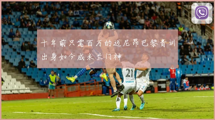 十年前只需百万的迈尼昂巴黎青训出身如今成米兰门神