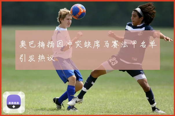 奥巴梅扬因冲突缺席马赛法甲名单引发热议