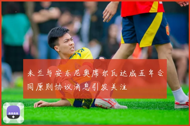 米兰与安东尼奥席尔瓦达成五年合同原则协议消息引发关注